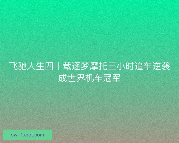 飞驰人生四十载逐梦摩托三小时追车逆袭成世界机车冠军