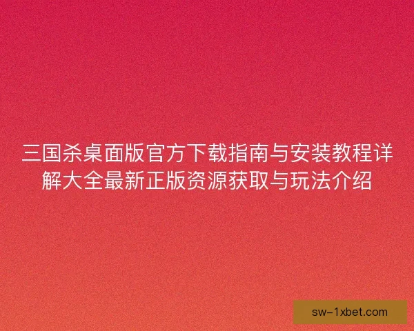 三国杀桌面版官方下载指南与安装教程详解大全最新正版资源获取与玩法介绍
