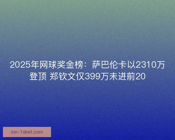 2025年网球奖金榜：萨巴伦卡以2310万登顶 郑钦文仅399万未进前20
