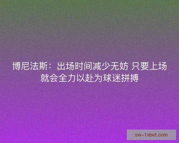 博尼法斯：出场时间减少无妨 只要上场就会全力以赴为球迷拼搏